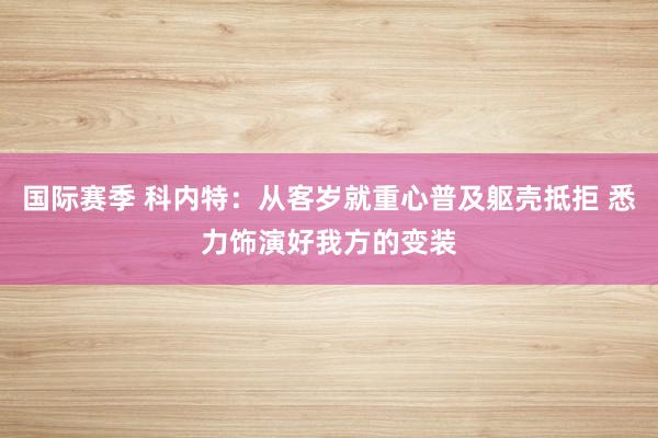 国际赛季 科内特：从客岁就重心普及躯壳抵拒 悉力饰演好我方的变装