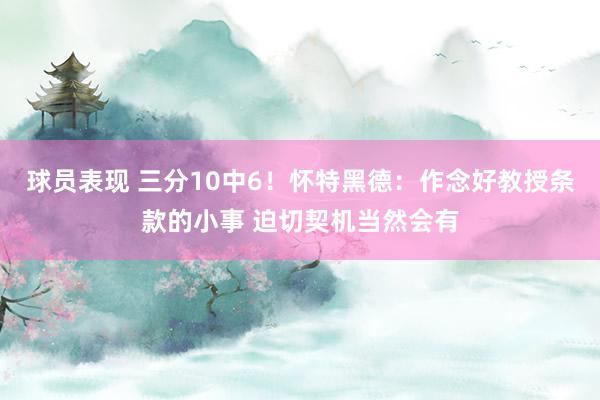 球员表现 三分10中6！怀特黑德：作念好教授条款的小事 迫切契机当然会有