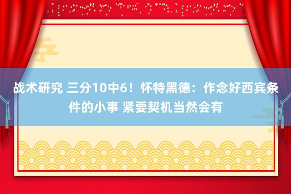 战术研究 三分10中6！怀特黑德：作念好西宾条件的小事 紧要契机当然会有