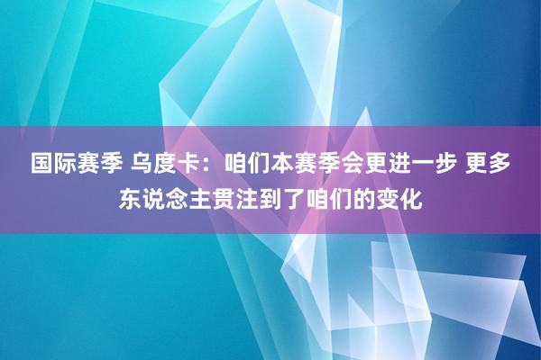 国际赛季 乌度卡：咱们本赛季会更进一步 更多东说念主贯注到了咱们的变化