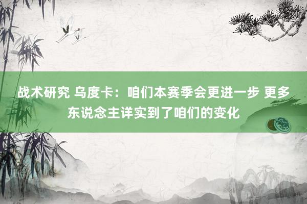 战术研究 乌度卡：咱们本赛季会更进一步 更多东说念主详实到了咱们的变化