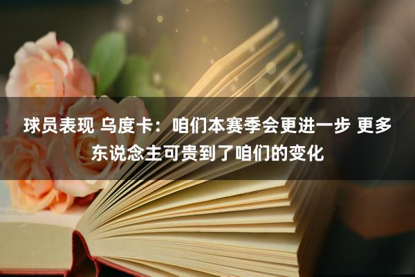 球员表现 乌度卡：咱们本赛季会更进一步 更多东说念主可贵到了咱们的变化