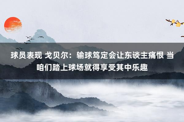 球员表现 戈贝尔：输球笃定会让东谈主痛恨 当咱们踏上球场就得享受其中乐趣