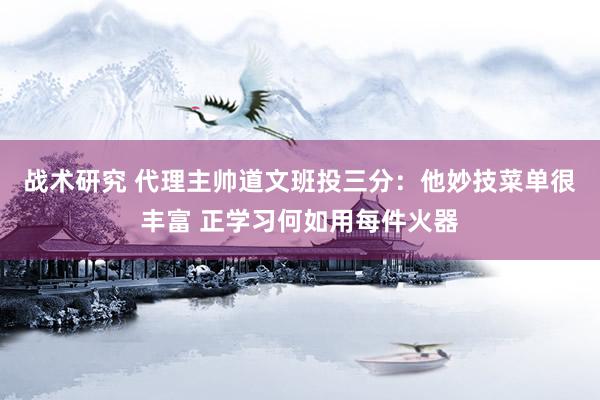 战术研究 代理主帅道文班投三分：他妙技菜单很丰富 正学习何如用每件火器