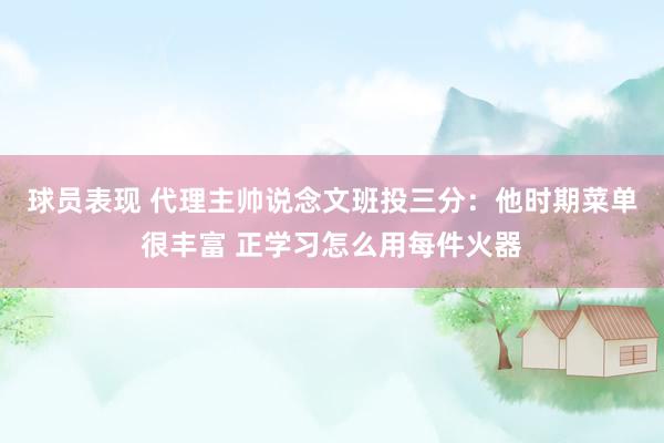 球员表现 代理主帅说念文班投三分：他时期菜单很丰富 正学习怎么用每件火器