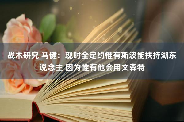 战术研究 马健：现时全定约惟有斯波能扶持湖东说念主 因为惟有他会用文森特