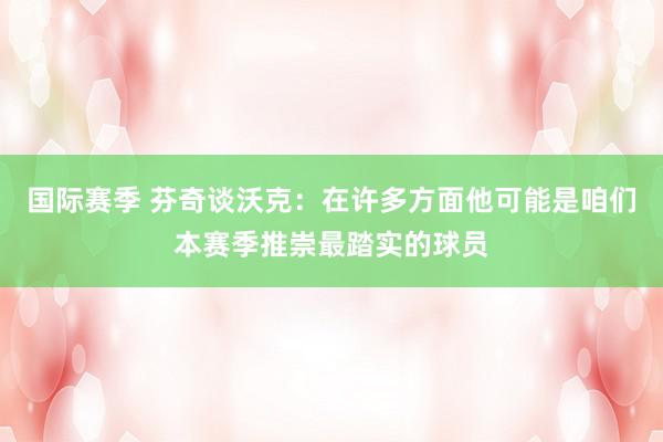 国际赛季 芬奇谈沃克：在许多方面他可能是咱们本赛季推崇最踏实的球员