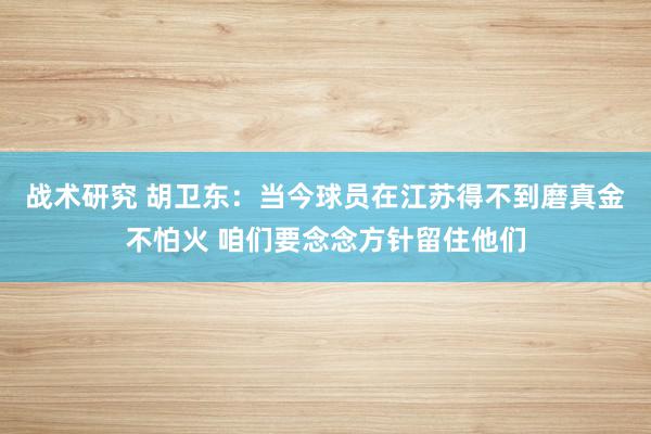 战术研究 胡卫东：当今球员在江苏得不到磨真金不怕火 咱们要念念方针留住他们