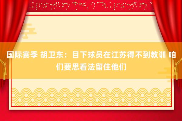 国际赛季 胡卫东：目下球员在江苏得不到教训 咱们要思看法留住他们