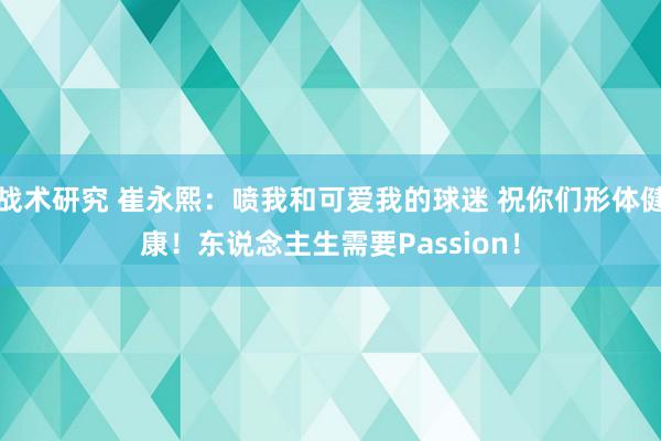 战术研究 崔永熙：喷我和可爱我的球迷 祝你们形体健康！东说念主生需要Passion！