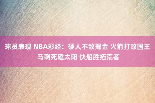 球员表现 NBA彩经：硬人不敌掘金 火箭打败国王 马刺死磕太阳 快船胜拓荒者