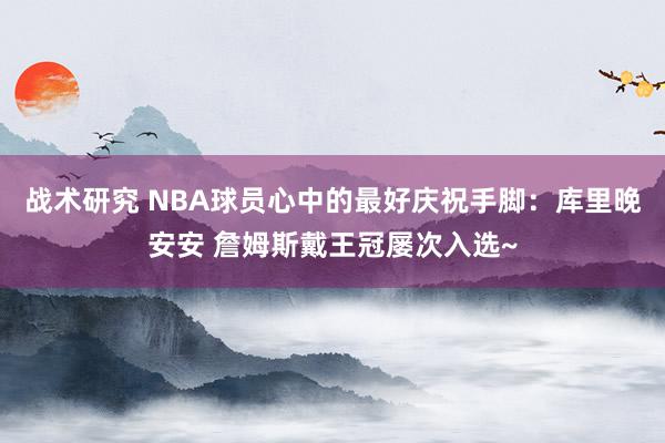 战术研究 NBA球员心中的最好庆祝手脚：库里晚安安 詹姆斯戴王冠屡次入选~