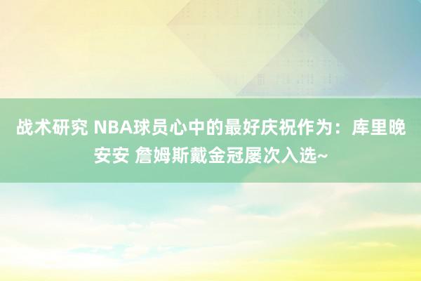 战术研究 NBA球员心中的最好庆祝作为：库里晚安安 詹姆斯戴金冠屡次入选~