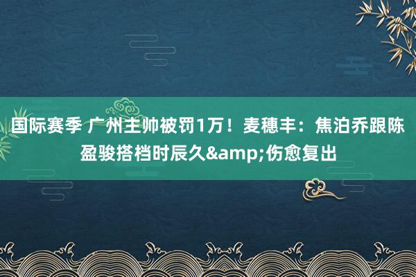 国际赛季 广州主帅被罚1万！麦穗丰：焦泊乔跟陈盈骏搭档时辰久&伤愈复出