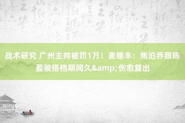 战术研究 广州主帅被罚1万！麦穗丰：焦泊乔跟陈盈骏搭档期间久&伤愈复出