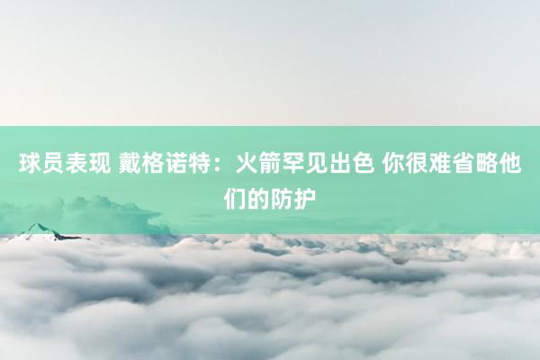 球员表现 戴格诺特：火箭罕见出色 你很难省略他们的防护