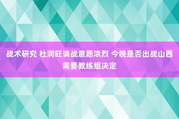 战术研究 杜润旺请战意愿浓烈 今晚是否出战山西需要教练组决定