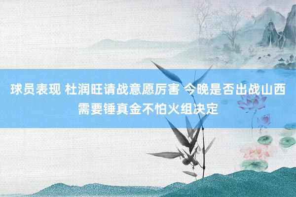 球员表现 杜润旺请战意愿厉害 今晚是否出战山西需要锤真金不怕火组决定