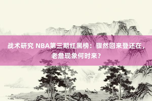 战术研究 NBA第三期红黑榜：骤然回来登还在，老詹现象何时来？