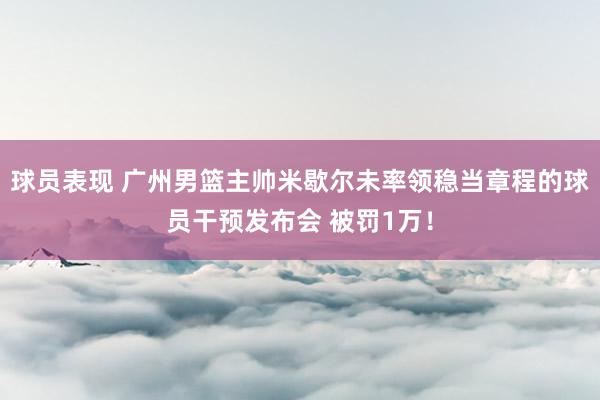 球员表现 广州男篮主帅米歇尔未率领稳当章程的球员干预发布会 被罚1万！