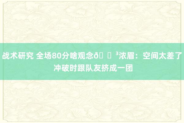 战术研究 全场80分啥观念😳浓眉：空间太差了 冲破时跟队友挤成一团