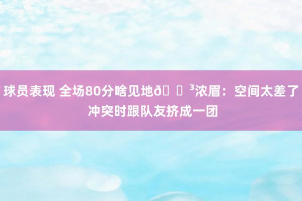 球员表现 全场80分啥见地😳浓眉：空间太差了 冲突时跟队友挤成一团