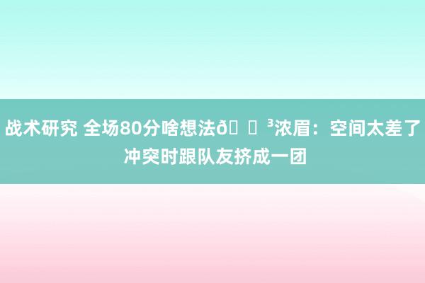 战术研究 全场80分啥想法😳浓眉：空间太差了 冲突时跟队友挤成一团