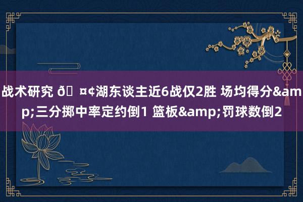 战术研究 🤢湖东谈主近6战仅2胜 场均得分&三分掷中率定约倒1 篮板&罚球数倒2