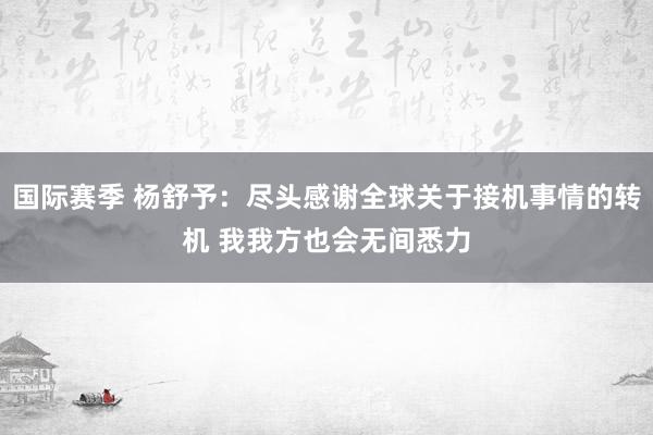 国际赛季 杨舒予：尽头感谢全球关于接机事情的转机 我我方也会无间悉力