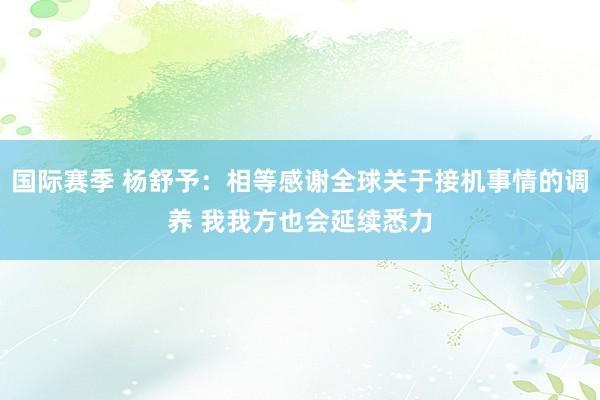 国际赛季 杨舒予：相等感谢全球关于接机事情的调养 我我方也会延续悉力