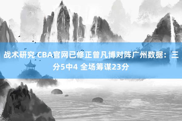 战术研究 CBA官网已修正曾凡博对阵广州数据：三分5中4 全场筹谋23分