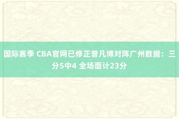 国际赛季 CBA官网已修正曾凡博对阵广州数据：三分5中4 全场面计23分