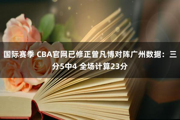 国际赛季 CBA官网已修正曾凡博对阵广州数据：三分5中4 全场计算23分