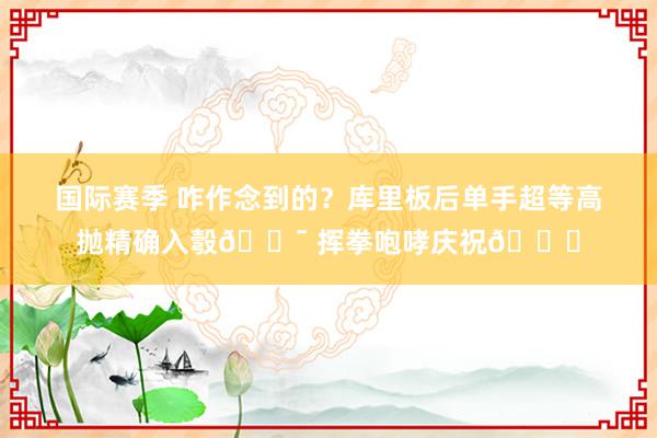 国际赛季 咋作念到的？库里板后单手超等高抛精确入彀🎯 挥拳咆哮庆祝😝