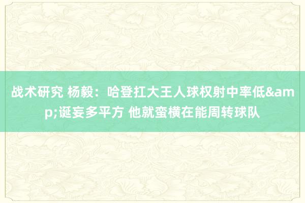 战术研究 杨毅：哈登扛大王人球权射中率低&诞妄多平方 他就蛮横在能周转球队