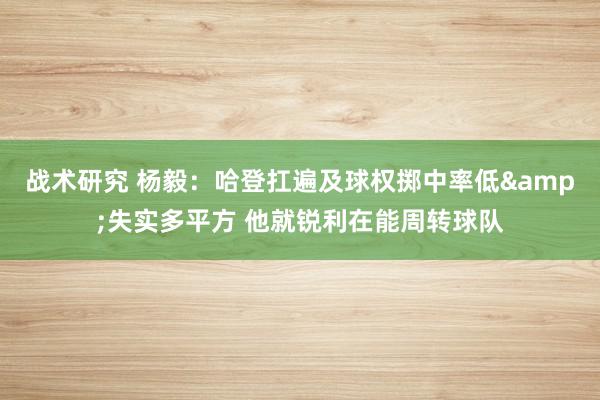 战术研究 杨毅：哈登扛遍及球权掷中率低&失实多平方 他就锐利在能周转球队