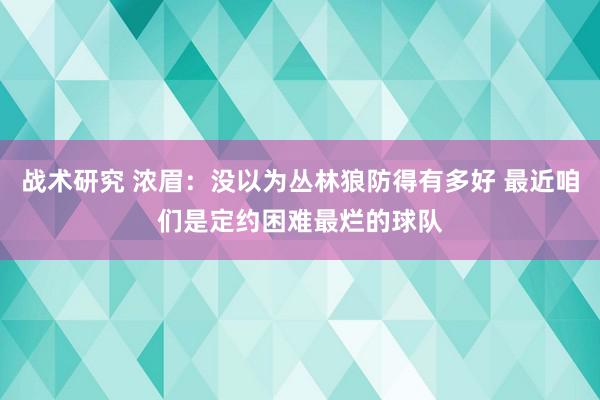 战术研究 浓眉：没以为丛林狼防得有多好 最近咱们是定约困难最烂的球队