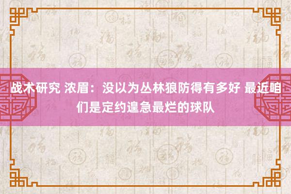 战术研究 浓眉：没以为丛林狼防得有多好 最近咱们是定约遑急最烂的球队