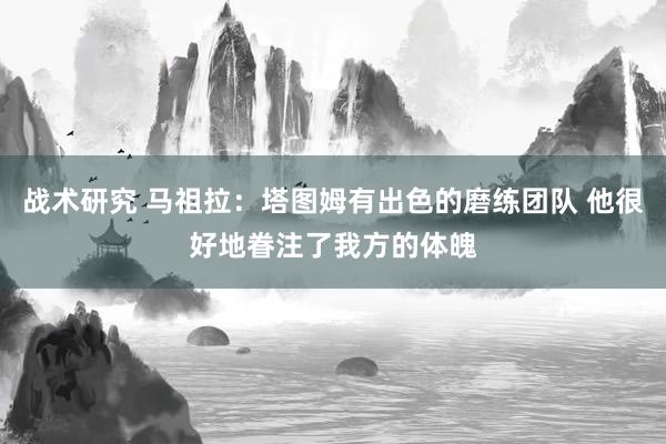 战术研究 马祖拉：塔图姆有出色的磨练团队 他很好地眷注了我方的体魄