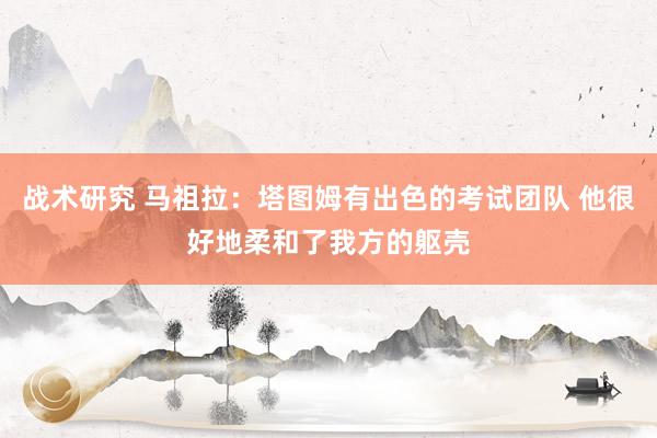 战术研究 马祖拉：塔图姆有出色的考试团队 他很好地柔和了我方的躯壳