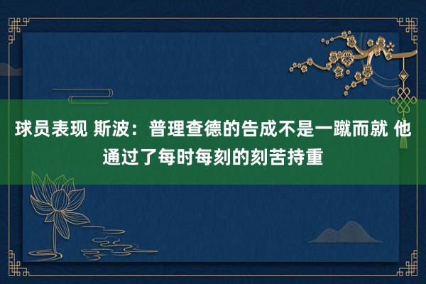 球员表现 斯波：普理查德的告成不是一蹴而就 他通过了每时每刻的刻苦持重