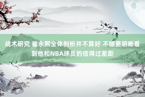 战术研究 崔永熙全体剖析并不算好 不错更明晰看到他和NBA球员的信得过差距