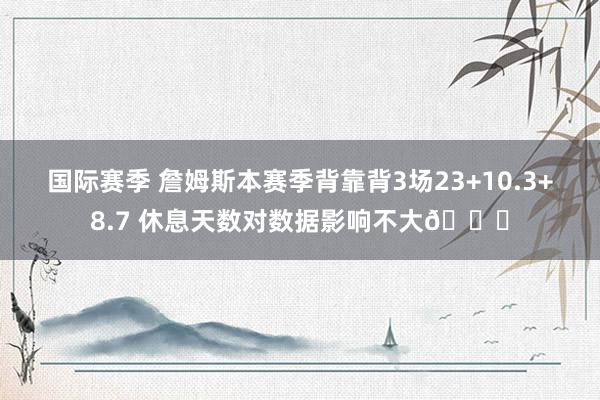 国际赛季 詹姆斯本赛季背靠背3场23+10.3+8.7 休息天数对数据影响不大😐