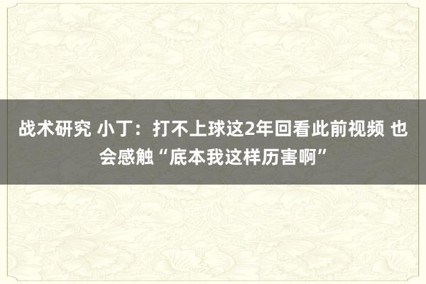 战术研究 小丁：打不上球这2年回看此前视频 也会感触“底本我这样历害啊”