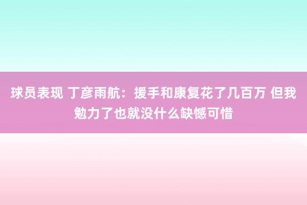 球员表现 丁彦雨航：援手和康复花了几百万 但我勉力了也就没什么缺憾可惜