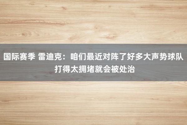 国际赛季 雷迪克：咱们最近对阵了好多大声势球队 打得太拥堵就会被处治