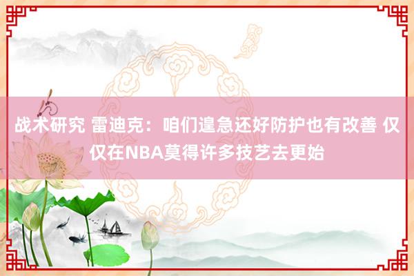 战术研究 雷迪克：咱们遑急还好防护也有改善 仅仅在NBA莫得许多技艺去更始