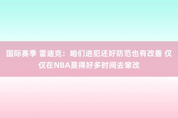 国际赛季 雷迪克：咱们进犯还好防范也有改善 仅仅在NBA莫得好多时间去窜改