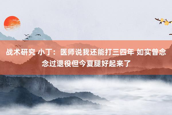 战术研究 小丁：医师说我还能打三四年 如实曾念念过退役但今夏腿好起来了