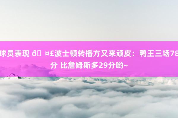 球员表现 🤣波士顿转播方又来顽皮：鸭王三场78分 比詹姆斯多29分哟~